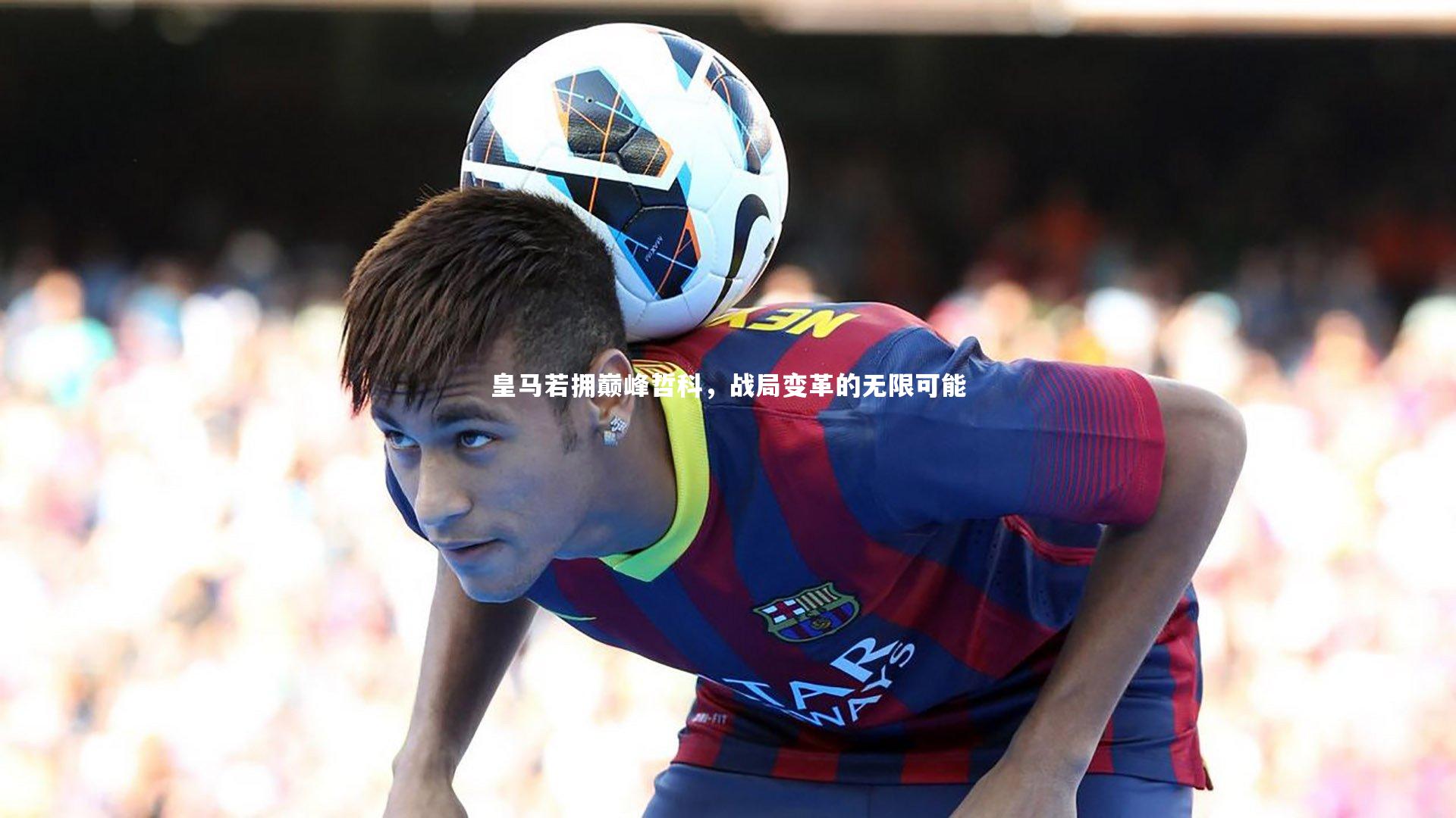 皇马若拥巅峰哲科，战局变革的无限可能