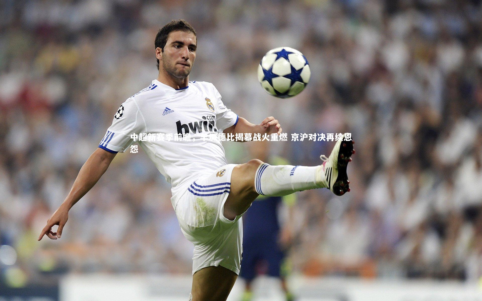 中超新赛季前瞻，羊城德比揭幕战火重燃 京沪对决再续恩怨